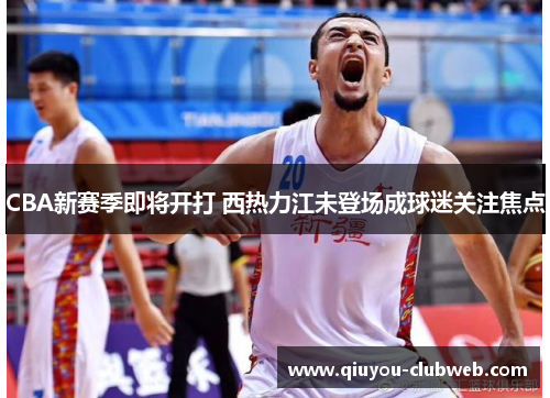 CBA新赛季即将开打 西热力江未登场成球迷关注焦点