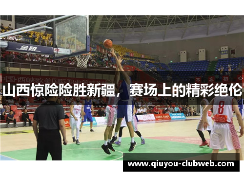 山西惊险险胜新疆，赛场上的精彩绝伦