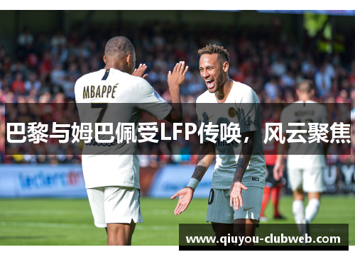 巴黎与姆巴佩受LFP传唤，风云聚焦