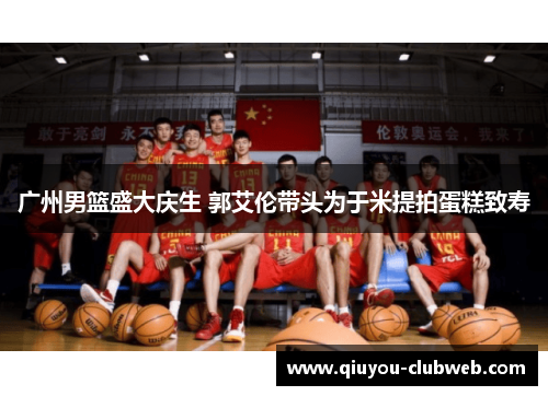 广州男篮盛大庆生 郭艾伦带头为于米提拍蛋糕致寿