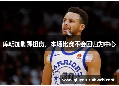 库明加脚踝扭伤，本场比赛不会回归为中心