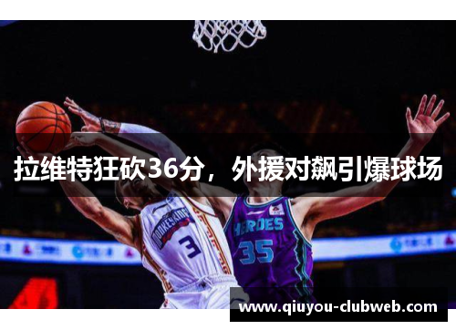 拉维特狂砍36分，外援对飙引爆球场